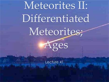 Meteorites II: Differentiated Meteorites; Ages Lecture 41.