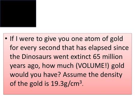 If I were to give you one atom of gold for every second that has elapsed since the Dinosaurs went extinct 65 million years ago, how much (VOLUME!) gold.