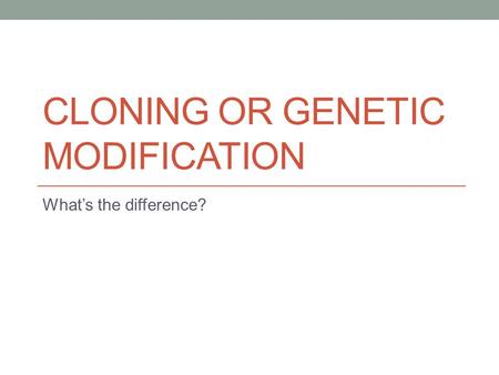 CLONING OR GENETIC MODIFICATION What’s the difference?