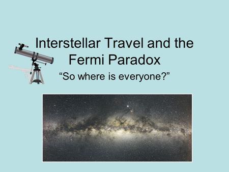 Interstellar Travel and the Fermi Paradox “So where is everyone?”