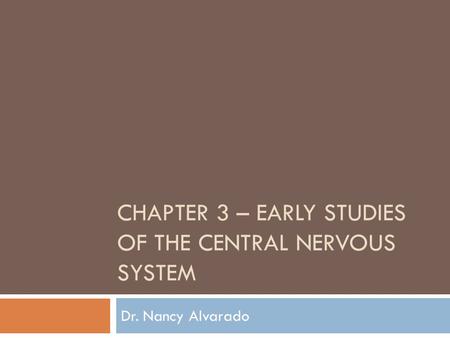 CHAPTER 3 – EARLY STUDIES OF THE CENTRAL NERVOUS SYSTEM Dr. Nancy Alvarado.