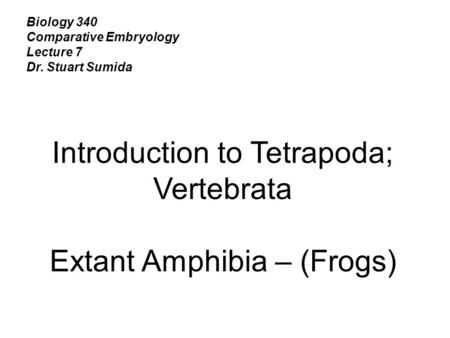 Biology 340 Comparative Embryology Lecture 7 Dr. Stuart Sumida Introduction to Tetrapoda; Vertebrata Extant Amphibia – (Frogs)