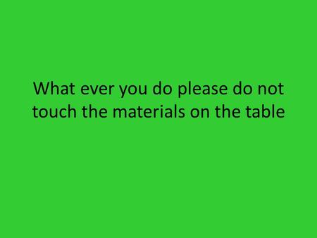 What ever you do please do not touch the materials on the table