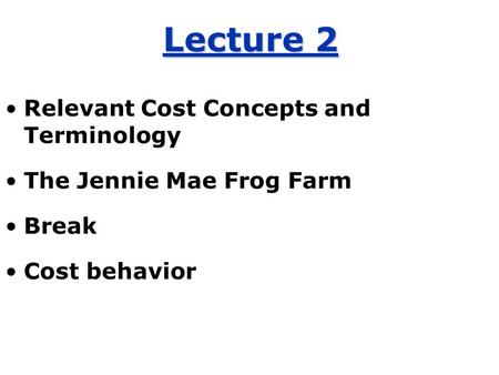 Lecture 2 Relevant Cost Concepts and Terminology The Jennie Mae Frog Farm Break Cost behavior.