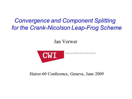 Jan Verwer Convergence and Component Splitting for the Crank-Nicolson Leap-Frog Scheme Hairer-60 Conference, Geneva, June 2009 TexPoint fonts used in EMF.