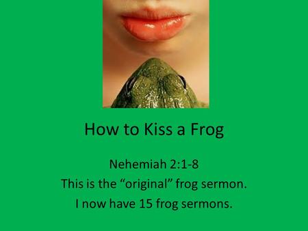 How to Kiss a Frog Nehemiah 2:1-8 This is the “original” frog sermon. I now have 15 frog sermons.