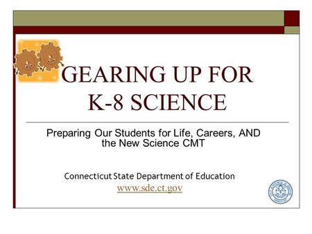 GEARING UP FOR K-8 SCIENCE Preparing Our Students for Life, Careers, AND the New Science CMT Connecticut State Department of Education www.sde.ct.gov.