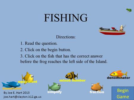 FISHING Directions: 1. Read the question. 2. Click on the begin button. 3. Click on the fish that has the correct answer before the frog reaches the left.