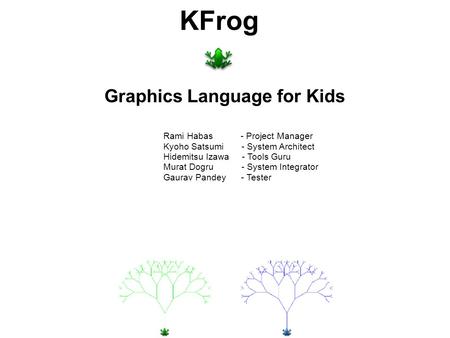 KFrog Graphics Language for Kids Rami Habas - Project Manager Kyoho Satsumi - System Architect Hidemitsu Izawa - Tools Guru Murat Dogru - System Integrator.