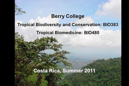 Berry College Tropical Biodiversity and Conservation: BIO383 Tropical Biomedicine: BIO480 Costa Rica, Summer 2011.