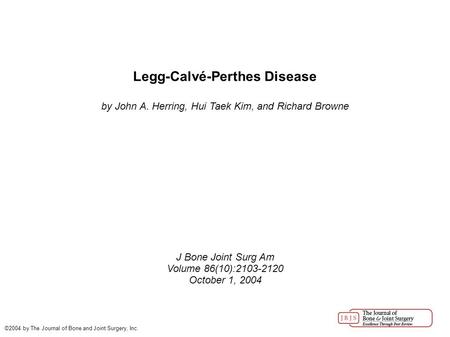 Legg-Calvé-Perthes Disease by John A. Herring, Hui Taek Kim, and Richard Browne J Bone Joint Surg Am Volume 86(10):2103-2120 October 1, 2004 ©2004 by The.