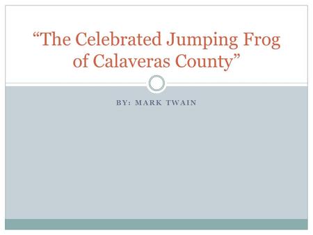 BY: MARK TWAIN “The Celebrated Jumping Frog of Calaveras County”