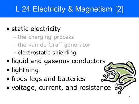 1 L 24 Electricity & Magnetism [2] static electricity –the charging process –the van de Graff generator –electrostatic shielding liquid and gaseous conductors.