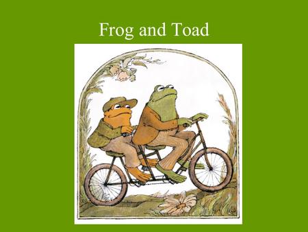 Frog and Toad.