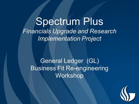 Spectrum Plus Financials Upgrade and Research Implementation Project General Ledger (GL) Business Fit Re-engineering Workshop.