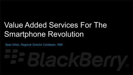© 2012 Research In Motion Limited – RIM Confidential - Disclosed under NDA { Value Added Services For The Smartphone Revolution Sean Killen, Regional Director.