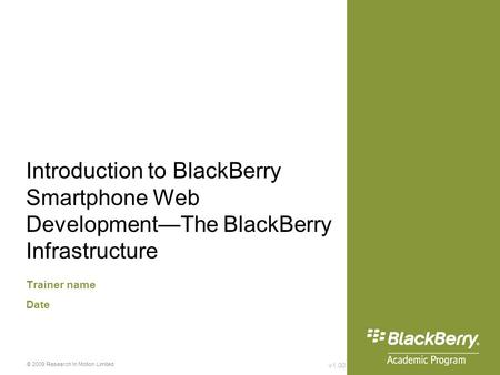 V1.00 © 2009 Research In Motion Limited Introduction to BlackBerry Smartphone Web Development—The BlackBerry Infrastructure Trainer name Date.