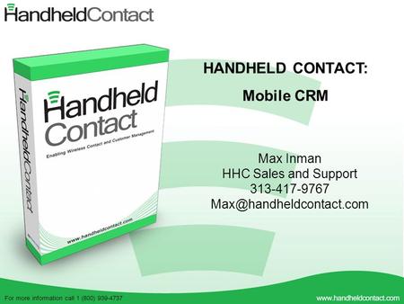 For more information call 1 (800) 939-4737 HANDHELD CONTACT: Mobile CRM Max Inman HHC Sales and Support 313-417-9767
