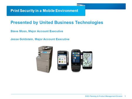 BISG Planning & Product Management Division Print Security in a Mobile Environment Presented by United Business Technologies Steve Moss, Major Account.