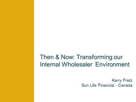 Then & Now: Transforming our Internal Wholesaler Environment Kerry Fretz Sun Life Financial - Canada.