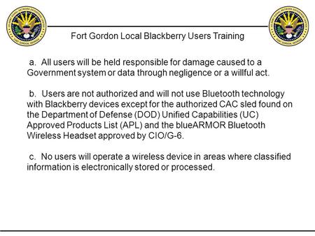Fort Gordon Local Blackberry Users Training a. All users will be held responsible for damage caused to a Government system or data through negligence or.