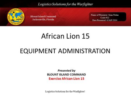 Logistics Solutions for the Warfighter Name of Presenter: Sean Nolan Code:922 Date Presented: 6 JAN 2014 Blount Island Command Jacksonville, Florida EQUIPMENT.