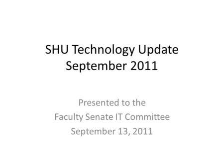 SHU Technology Update September 2011 Presented to the Faculty Senate IT Committee September 13, 2011.
