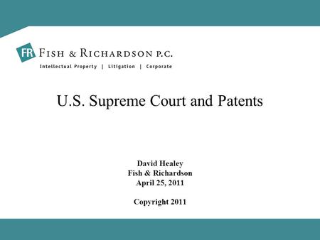 U.S. Supreme Court and Patents David Healey Fish & Richardson April 25, 2011 Copyright 2011.