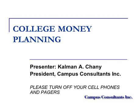 COLLEGE MONEY PLANNING Presenter: Kalman A. Chany President, Campus Consultants Inc. PLEASE TURN OFF YOUR CELL PHONES AND PAGERS.