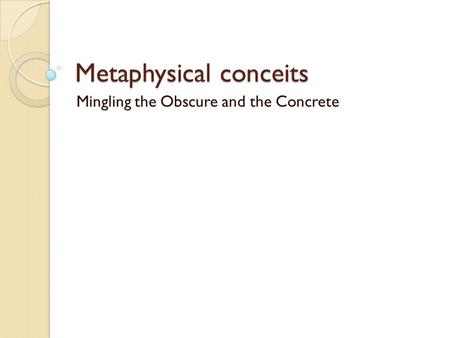 Metaphysical conceits Mingling the Obscure and the Concrete.