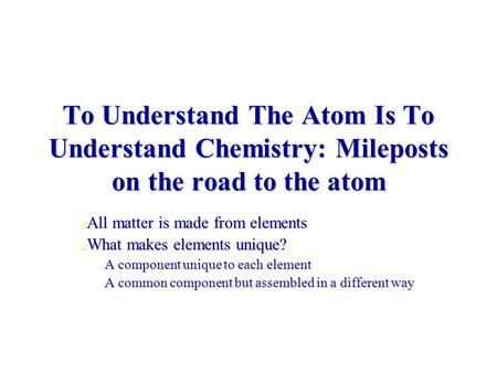 To Understand The Atom Is To Understand Chemistry: Mileposts on the road to the atom All matter is made from elements All matter is made from elements.
