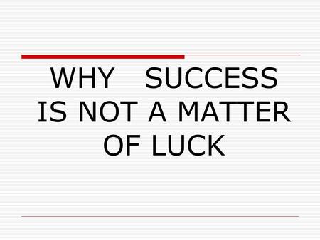 WHY SUCCESS IS NOT A MATTER OF LUCK. IMPORTANT QUESTIONS  Is success just a matter of luck?  What kinds of behaviour are likely to increase our chances.