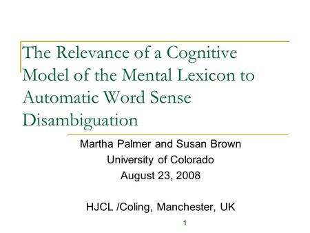 The Relevance of a Cognitive Model of the Mental Lexicon to Automatic Word Sense Disambiguation Martha Palmer and Susan Brown University of Colorado August.
