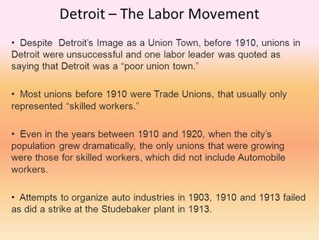 Detroit – The Labor Movement Despite Detroit’s Image as a Union Town, before 1910, unions in Detroit were unsuccessful and one labor leader was quoted.