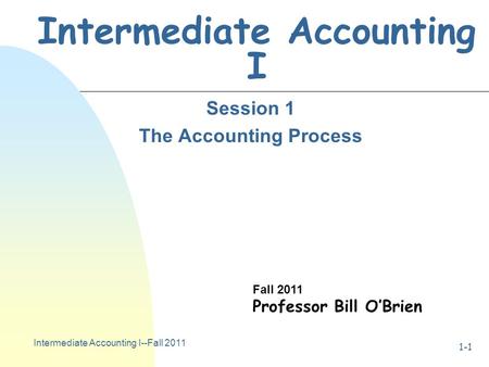 Intermediate Accounting I--Fall 2011 1-1 Intermediate Accounting I Session 1 The Accounting Process Fall 2011 Professor Bill O’Brien.