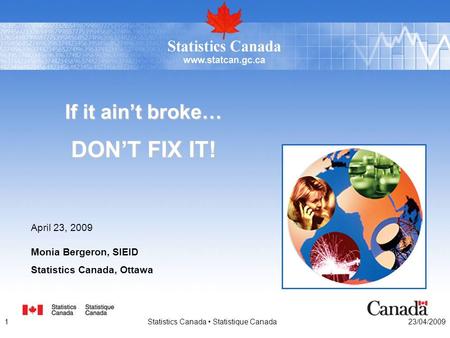 1Statistics Canada Statistique Canada23/04/2009 If it ain’t broke… DON’T FIX IT! Monia Bergeron, SIEID Statistics Canada, Ottawa April 23, 2009.