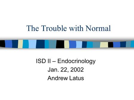 The Trouble with Normal ISD II – Endocrinology Jan. 22, 2002 Andrew Latus.