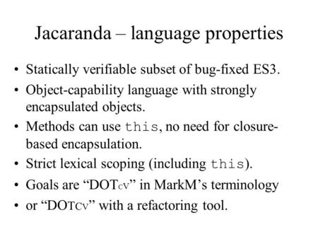 Jacaranda – language properties Statically verifiable subset of bug-fixed ES3. Object-capability language with strongly encapsulated objects. Methods can.