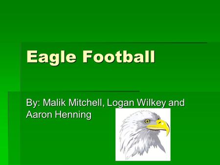 Eagle Football By: Malik Mitchell, Logan Wilkey and Aaron Henning.