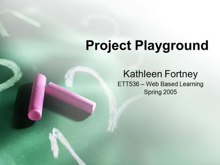 Project Playground Kathleen Fortney ETT536 – Web Based Learning Spring 2005.