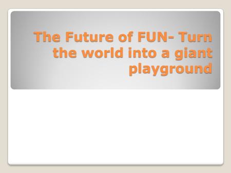 The Future of FUN- Turn the world into a giant playground.