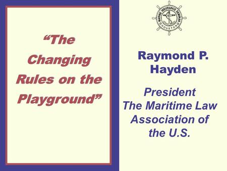 Raymond P. Hayden “The Changing Rules on the Playground” President The Maritime Law Association of the U.S.