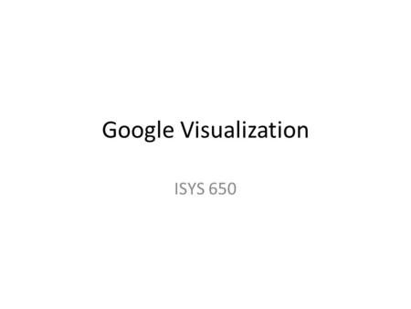 Google Visualization ISYS 650. Google Visualization API  We can use the Google Visualization.