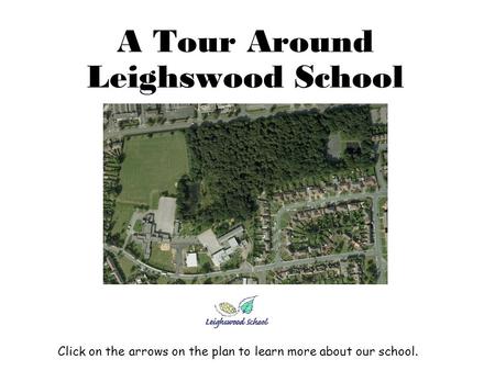 A Tour Around Leighswood School Click on the arrows on the plan to learn more about our school.