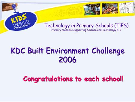 Technology in Primary Schools (TiPS) Primary teachers supporting Science and Technology K-6 KDC Built Environment Challenge 2006 Congratulations to each.