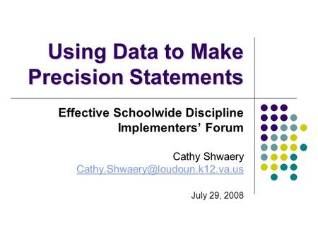 Using Data to Make Precision Statements Effective Schoolwide Discipline Implementers’ Forum Cathy Shwaery July 29, 2008.