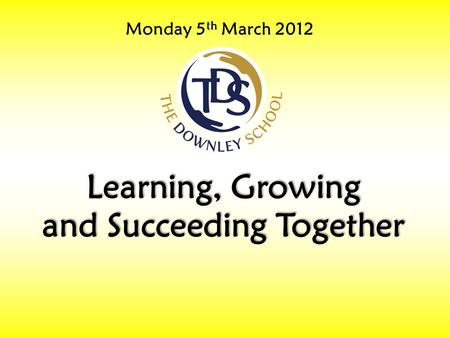 Monday 5 th March 2012 Learning, Growing and Succeeding Together.