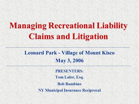 Managing Recreational Liability Claims and Litigation Leonard Park - Village of Mount Kisco May 3, 2006 PRESENTERS: Tom Lalor, Esq. Bob Bambino NY Municipal.
