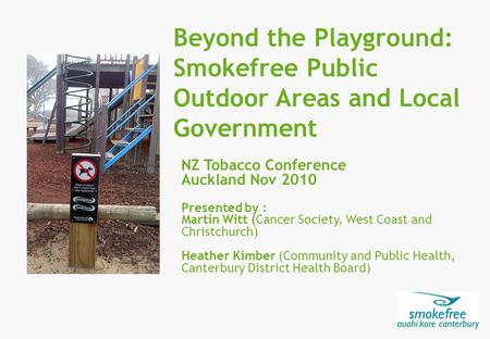 Beyond the Playground: Smokefree Public Outdoor Areas and Local Government NZ Tobacco Conference Auckland Nov 2010 Presented by : Martin Witt (Cancer Society,