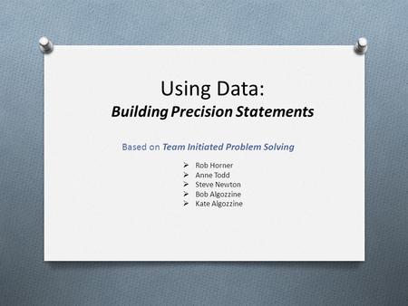 Using Data: Building Precision Statements Based on Team Initiated Problem Solving  Rob Horner  Anne Todd  Steve Newton  Bob Algozzine  Kate Algozzine.